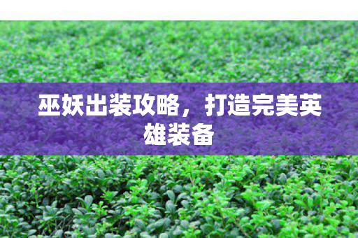 巫妖出装攻略,打造完美英雄装备 巫妖出装攻略,打造完美英雄装备