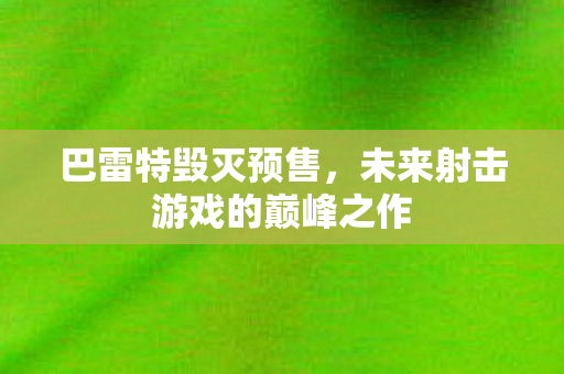 巴雷特毁灭预售,未来射击游戏的巅峰之作 巴雷特毁灭预售,未来射击游戏的巅峰之作