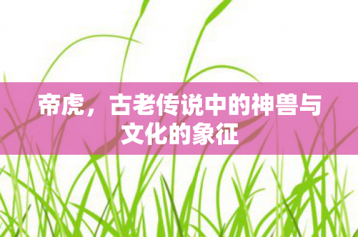 帝虎,古老传说中的神兽与文化的象征 帝虎,古老传说中的神兽与文化的象征