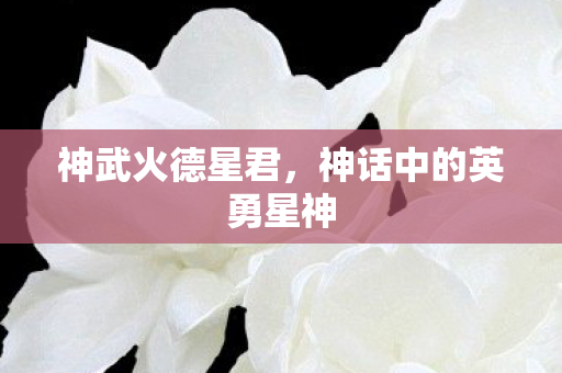 神武火德星君，神话中的英勇星神