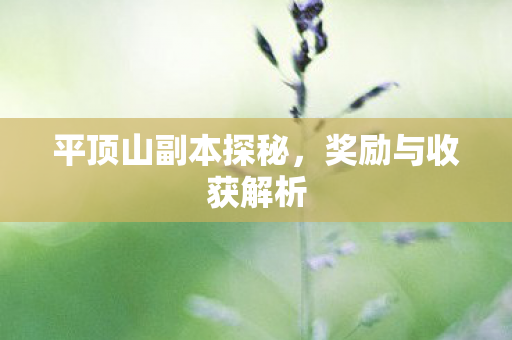 平顶山副本探秘,奖励与收获解析 平顶山副本探秘,奖励与收获解析