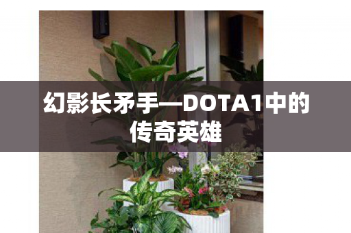 幻影长矛手—DOTA1中的传奇英雄