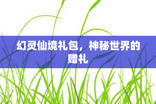 幻灵仙境礼包,神秘世界的赠礼 幻灵仙境礼包,神秘世界的赠礼