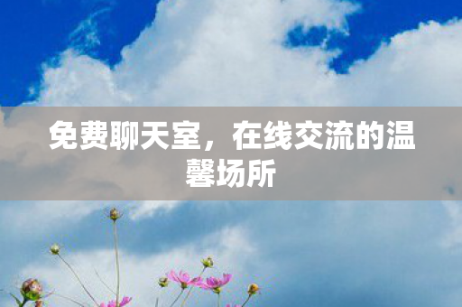 免费聊天室，在线交流的温馨场所