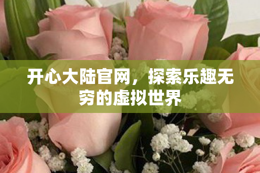 开心大陆官网,探索乐趣无穷的虚拟世界 开心大陆官网,探索乐趣无穷的虚拟世界