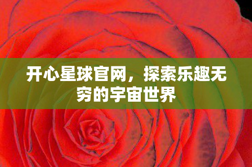 开心星球官网,探索乐趣无穷的宇宙世界 开心星球官网,探索乐趣无穷的宇宙世界