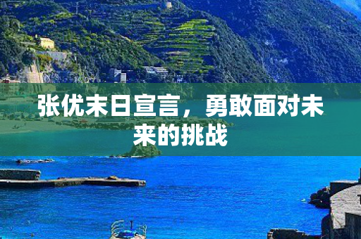 张优末日宣言,勇敢面对未来的挑战 张优末日宣言,勇敢面对未来的挑战