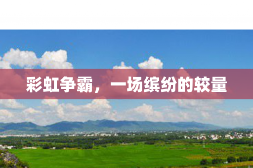 彩虹争霸,一场缤纷的较量 彩虹争霸,一场缤纷的较量