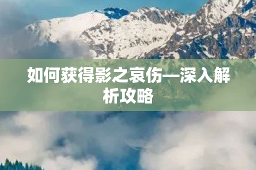 如何获得影之哀伤—深入解析攻略 如何获得影之哀伤—深入解析攻略
