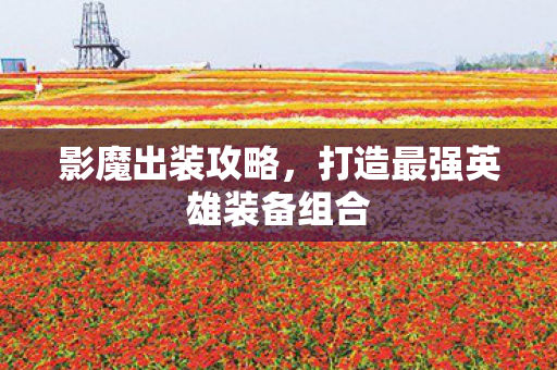 影魔出装攻略,打造最强英雄装备组合 影魔出装攻略,打造最强英雄装备组合