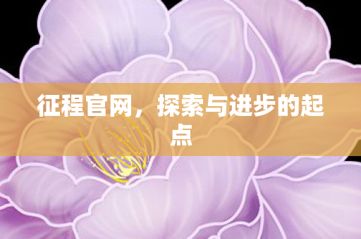 征程官网,探索与进步的起点 征程官网,探索与进步的起点