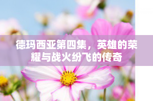 德玛西亚第四集,英雄的荣耀与战火纷飞的传奇 德玛西亚第四集,英雄的荣耀与战火纷飞的传奇