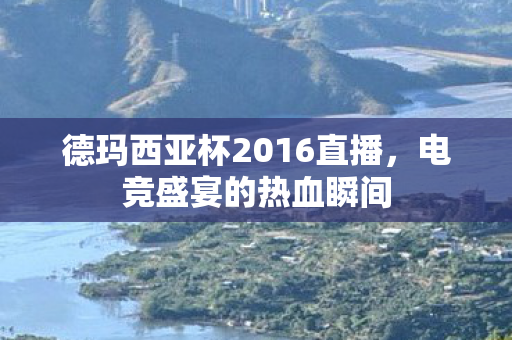 德玛西亚杯2016直播,电竞盛宴的热血瞬间 德玛西亚杯2016直播,电竞盛宴的热血瞬间