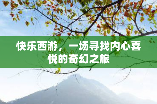快乐西游,一场寻找内心喜悦的奇幻之旅 快乐西游,一场寻找内心喜悦的奇幻之旅