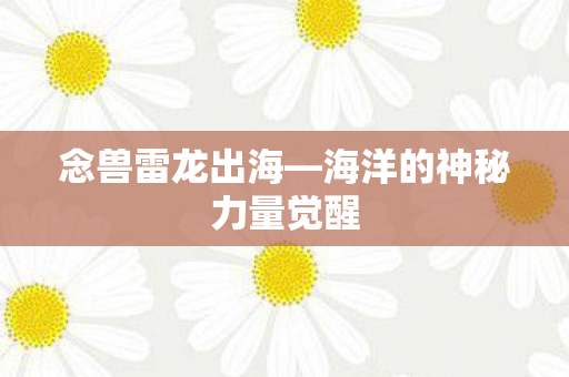 念兽雷龙出海—海洋的神秘力量觉醒 念兽雷龙出海—海洋的神秘力量觉醒