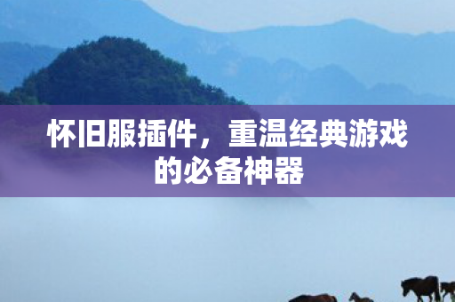 怀旧服插件,重温经典游戏的必备神器 怀旧服插件,重温经典游戏的必备神器