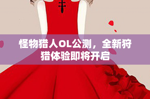 怪物猎人OL公测，全新狩猎体验即将开启