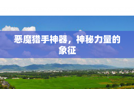 恶魔猎手神器,神秘力量的象征 恶魔猎手神器,神秘力量的象征