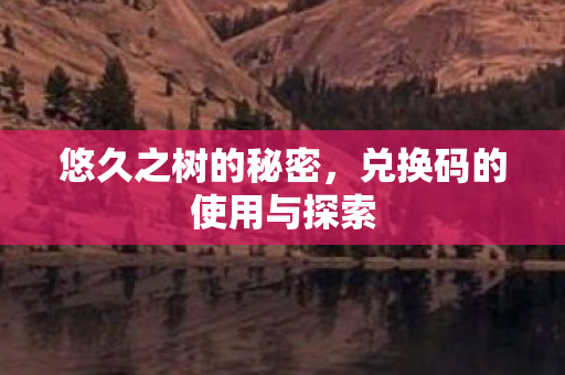 悠久之树的秘密，兑换码的使用与探索