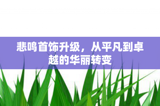 悲鸣首饰升级，从平凡到卓越的华丽转变
