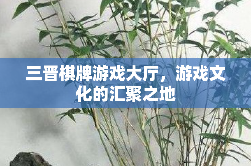 三晋棋牌游戏大厅，游戏文化的汇聚之地