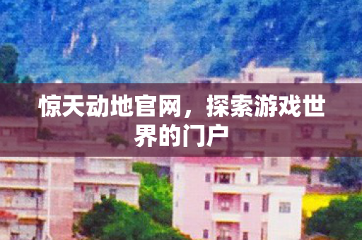 惊天动地官网，探索游戏世界的门户