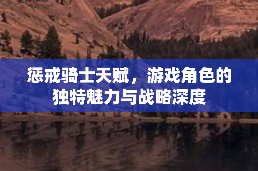 惩戒骑士天赋,游戏角色的独特魅力与战略深度 惩戒骑士天赋,游戏角色的独特魅力与战略深度