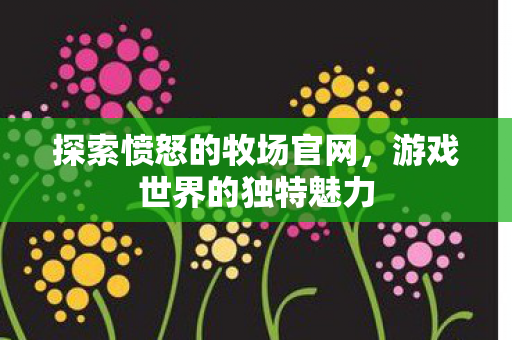 探索愤怒的牧场官网，游戏世界的独特魅力