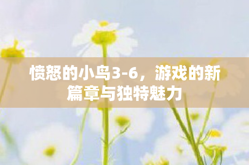 愤怒的小鸟3-6,游戏的新篇章与独特魅力 愤怒的小鸟3-6,游戏的新篇章与独特魅力