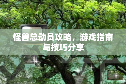 怪兽总动员攻略，游戏指南与技巧分享