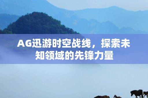 AG迅游时空战线，探索未知领域的先锋力量