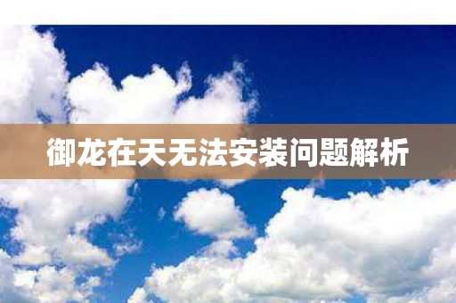 御龙在天无法安装问题解析