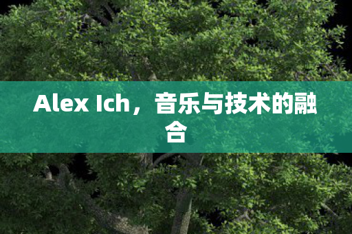 Alex Ich,音乐与技术的融合 Alex Ich,音乐与技术的融合