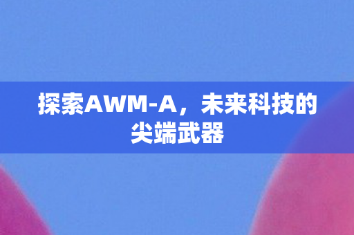 探索AWM-A，未来科技的尖端武器