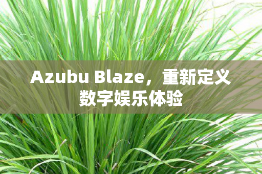 Azubu Blaze，重新定义数字娱乐体验