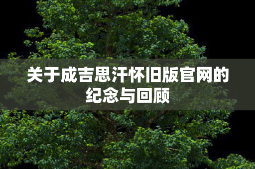 关于成吉思汗怀旧版官网的纪念与回顾