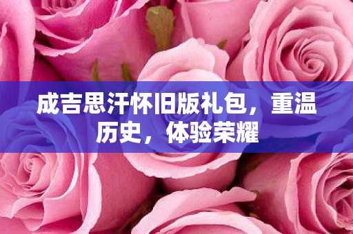 成吉思汗怀旧版礼包，重温历史，体验荣耀