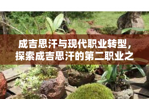 成吉思汗与现代职业转型，探索成吉思汗的第二职业之路