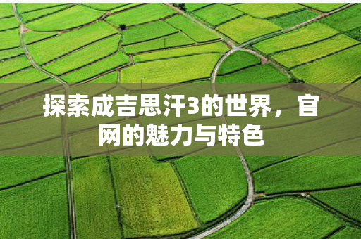 探索成吉思汗3的世界,官网的魅力与特色 探索成吉思汗3的世界,官网的魅力与特色