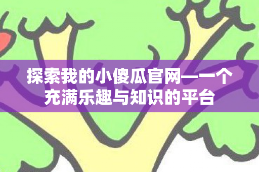 探索我的小傻瓜官网—一个充满乐趣与知识的平台 探索我的小傻瓜官网—一个充满乐趣与知识的平台