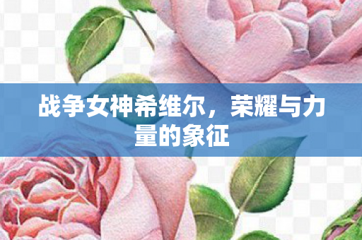 战争女神希维尔,荣耀与力量的象征 战争女神希维尔,荣耀与力量的象征