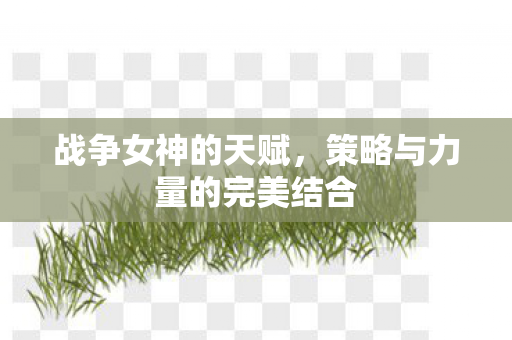 战争女神的天赋，策略与力量的完美结合