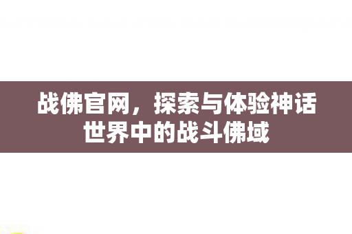 战佛官网,探索与体验神话世界中的战斗佛域 战佛官网,探索与体验神话世界中的战斗佛域