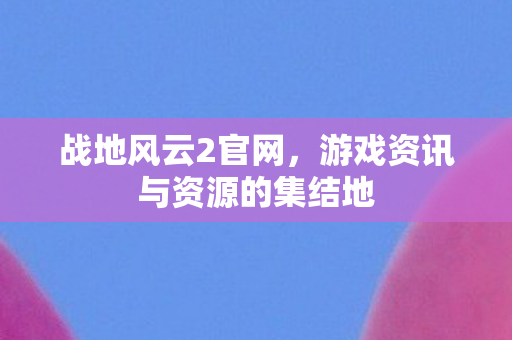 战地风云2官网,游戏资讯与资源的集结地 战地风云2官网,游戏资讯与资源的集结地