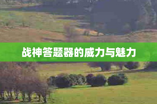 战神答题器的威力与魅力 战神答题器的威力与魅力