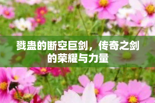 戮蛊的断空巨剑，传奇之剑的荣耀与力量