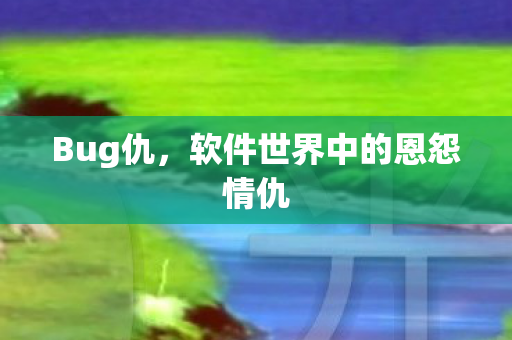 Bug仇，软件世界中的恩怨情仇
