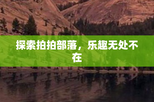 探索拍拍部落,乐趣无处不在 探索拍拍部落,乐趣无处不在
