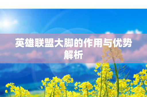 英雄联盟大脚的作用与优势解析 英雄联盟大脚的作用与优势解析