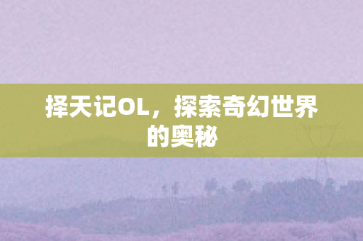 择天记OL,探索奇幻世界的奥秘 择天记OL,探索奇幻世界的奥秘